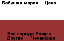 Бабушка мария  › Цена ­ 500 - Все города Услуги » Другие   . Чеченская респ.,Аргун г.